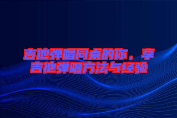 吉他彈唱同桌的你,享吉他彈唱方法與經(jīng)驗(yàn)