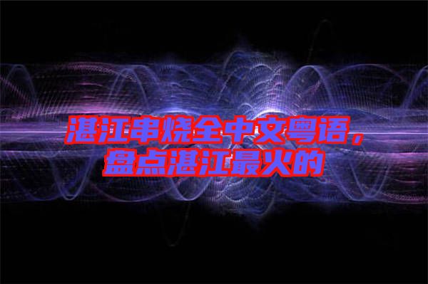 湛江串燒全中文粵語,盤點湛江最火的