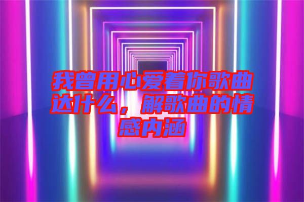 我曾用心愛著你歌曲達什么,解歌曲的情感內涵