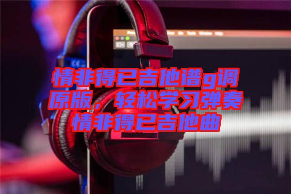 情非得已吉他譜g調原版，輕松學習彈奏情非得已吉他曲