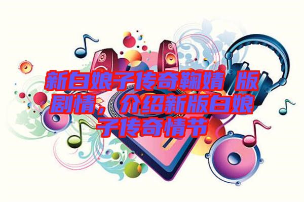 新白娘子傳奇鞠婧祎版劇情,介紹新版白娘子傳奇情節(jié)