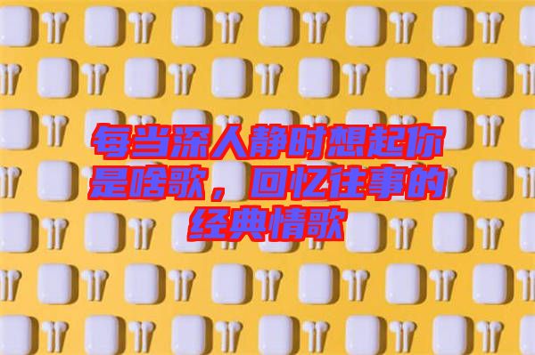 每當深人靜時想起你是啥歌,回憶往事的經典情歌