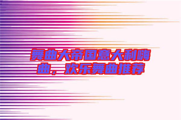 舞曲大帝國意大利嗨曲,歡樂舞曲推薦