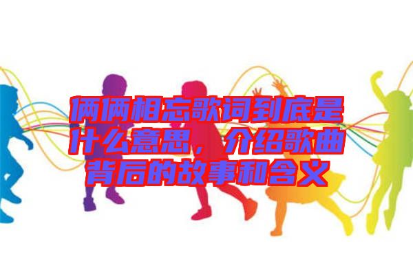 倆倆相忘歌詞到底是什么意思,介紹歌曲背后的故事和含義