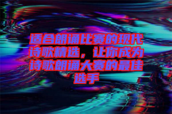 適合朗誦比賽的現(xiàn)代詩歌精選,讓你成為詩歌朗誦大賽的最佳選手