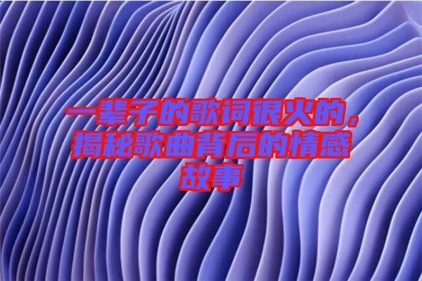 一輩子的歌詞很火的,揭秘歌曲背后的情感故事