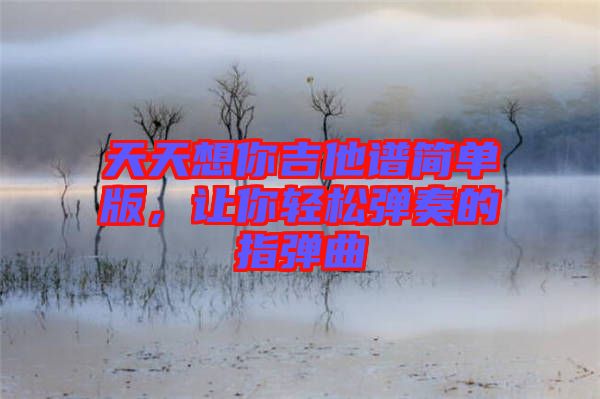 天天想你吉他譜簡單版，讓你輕松彈奏的指彈曲