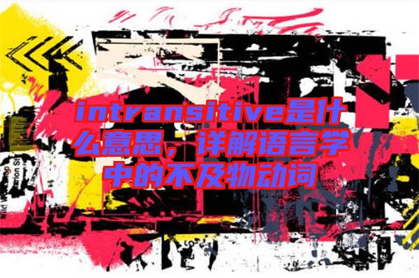 intransitive是什么意思,詳解語言學中的不及物動詞