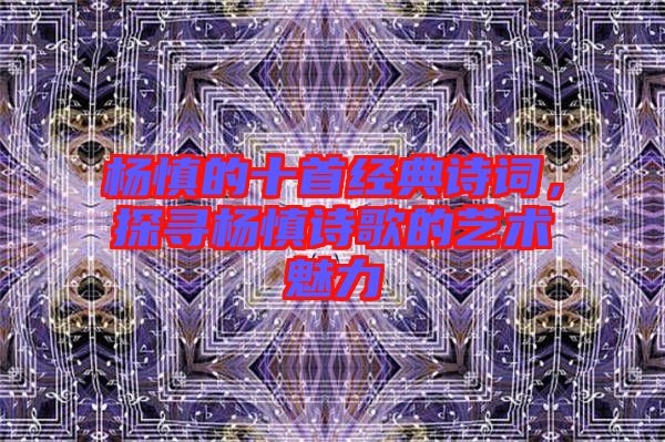 楊慎的十首經典詩詞,探尋楊慎詩歌的藝術魅力