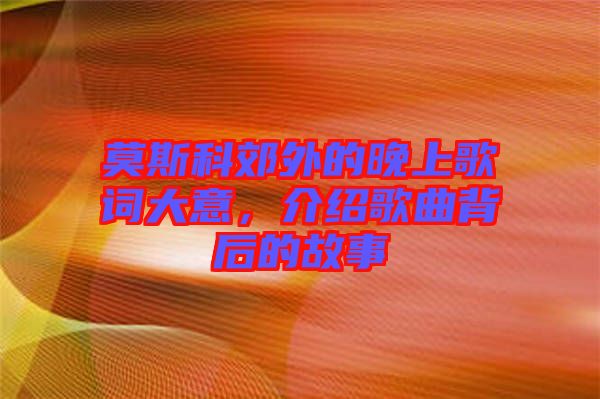 莫斯科郊外的晚上歌詞大意,介紹歌曲背后的故事