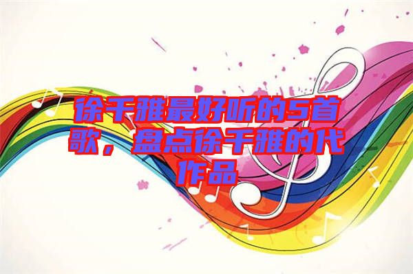 徐千雅最好聽的5首歌,盤點徐千雅的代作品