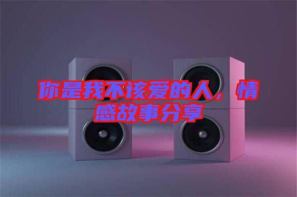 你是我不該愛的人,情感故事分享