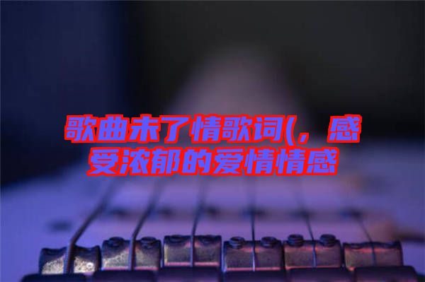 歌曲未了情歌詞(,感受濃郁的愛情情感