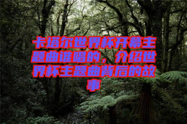 卡塔爾世界杯開幕主題曲誰唱的,介紹世界杯主題曲背后的故事