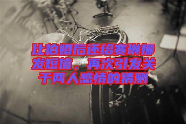 比伯婚后還給賽琳娜發(fā)短信,再次引發(fā)關(guān)于兩人感情的猜測(cè)