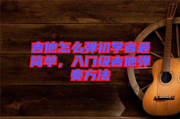 吉他怎么彈初學(xué)者最簡單,入門級吉他彈奏方法