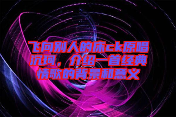 飛向別人的床ck原唱沉珂,介紹一首經(jīng)典情歌的背景和意義