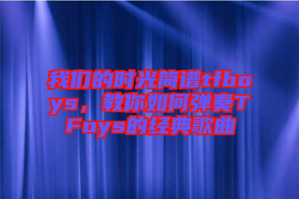 我們的時光簡譜tfboys，教你如何彈奏TFoys的經典歌曲