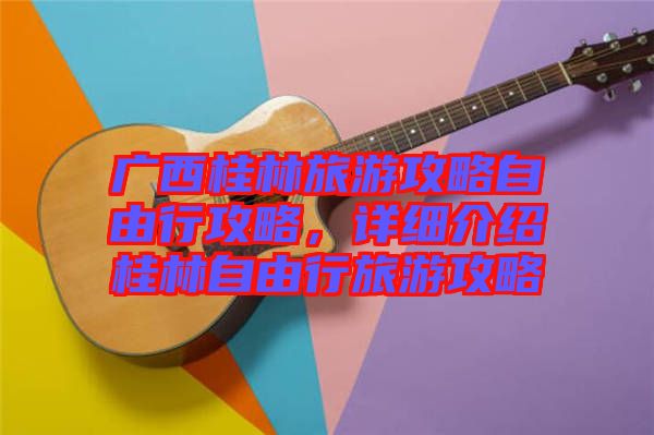 廣西桂林旅游攻略自由行攻略,詳細介紹桂林自由行旅游攻略