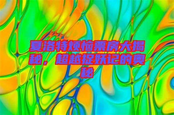 夏洛特?zé)榔狈看蠼颐?，超越捉妖記的奧秘