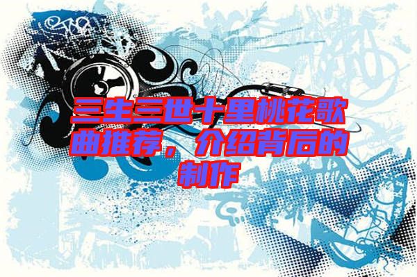三生三世十里桃花歌曲推薦,介紹背后的制作
