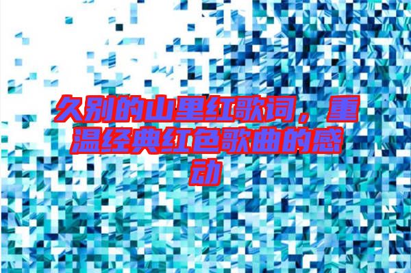久別的山里紅歌詞,重溫經典紅色歌曲的感動