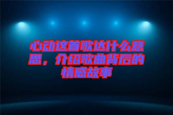 心動(dòng)這首歌達(dá)什么意思，介紹歌曲背后的情感故事