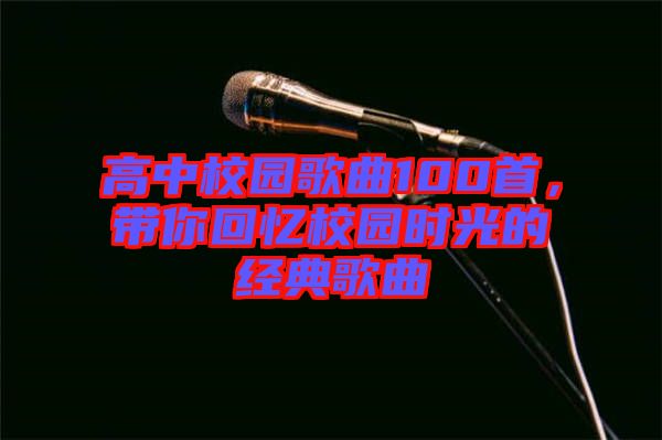 高中校園歌曲100首,帶你回憶校園時光的經(jīng)典歌曲