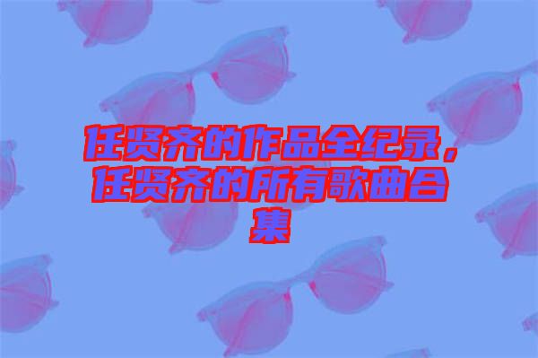 任賢齊的作品全紀(jì)錄,任賢齊的所有歌曲合集