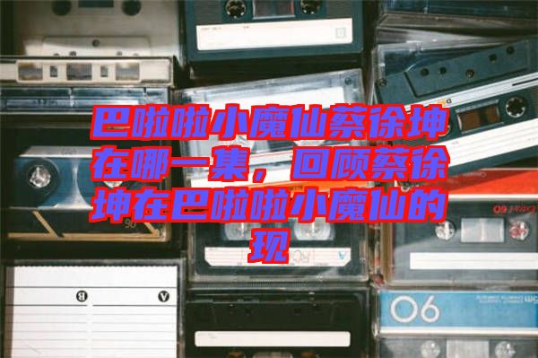 巴啦啦小魔仙蔡徐坤在哪一集,回顧蔡徐坤在巴啦啦小魔仙的現(xiàn)