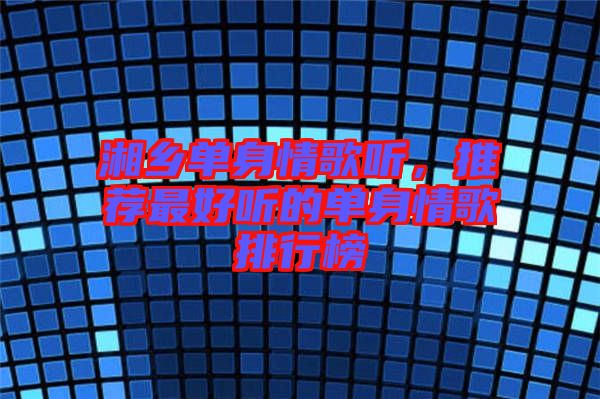 湘鄉(xiāng)單身情歌聽,推薦最好聽的單身情歌排行榜