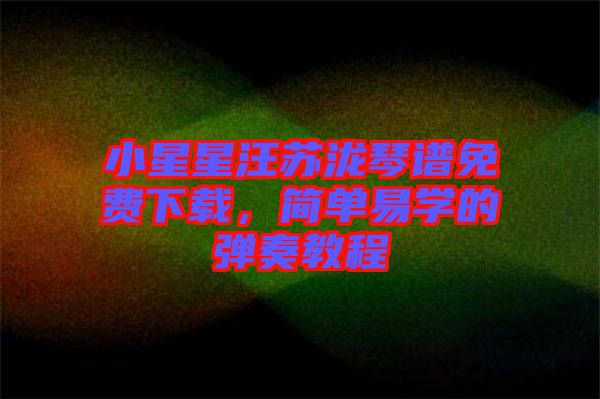 小星星汪蘇瀧琴譜免費下載,簡單易學的彈奏教程