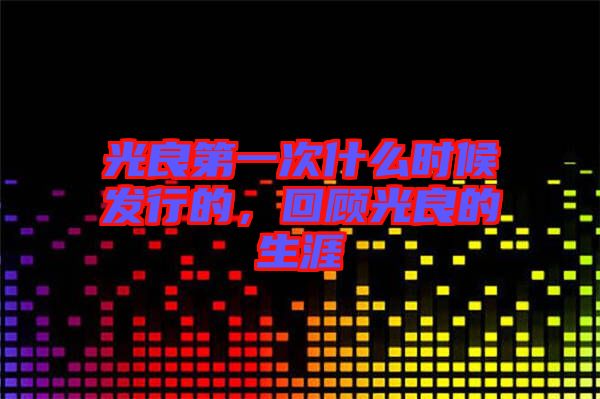 光良第一次什么時候發行的,回顧光良的生涯