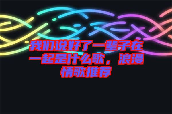 我們說好了一輩子在一起是什么歌,浪漫情歌推薦