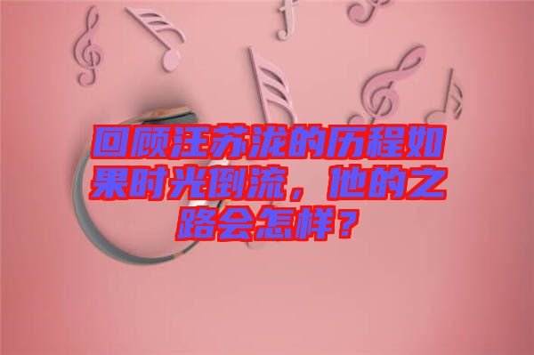 回顧汪蘇瀧的歷程如果時光倒流,他的之路會怎樣?
