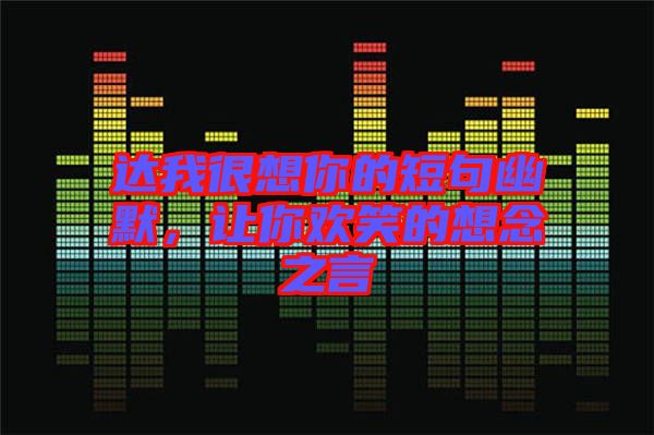 達我很想你的短句幽默,讓你歡笑的想念之言