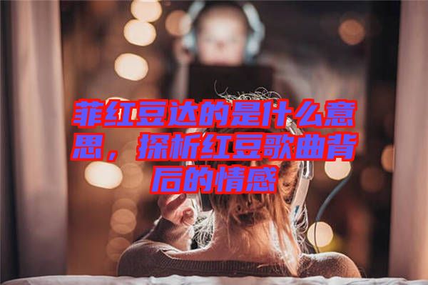菲紅豆達(dá)的是什么意思,探析紅豆歌曲背后的情感