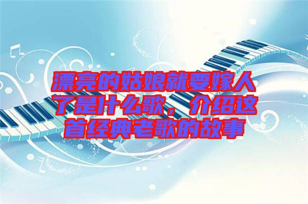 漂亮的姑娘就要嫁人了是什么歌,介紹這首經典老歌的故事