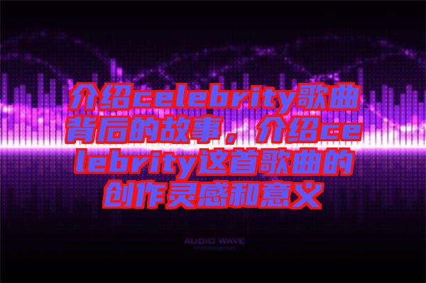 介紹celebrity歌曲背后的故事,介紹celebrity這首歌曲的創作靈感和意義