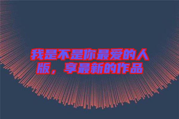 我是不是你最愛的人版,享最新的作品