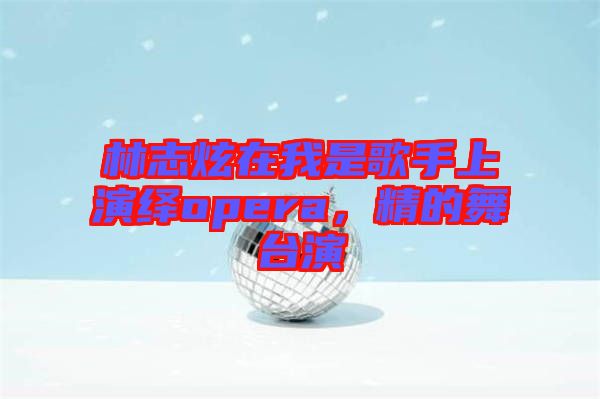 林志炫在我是歌手上演繹opera,精的舞臺演