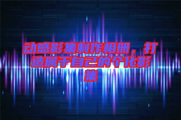 動感影集制作相冊,打造屬于自己的個化影集