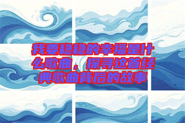 我要穩穩的幸福是什么歌曲，探尋這首經典歌曲背后的故事
