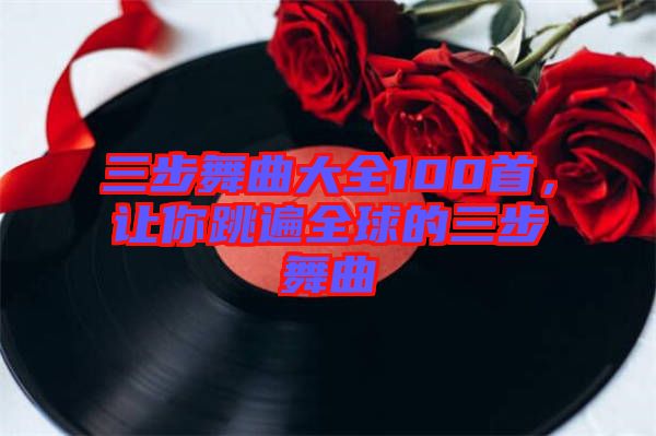 三步舞曲大全100首,讓你跳遍全球的三步舞曲