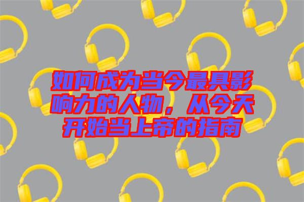 如何成為當(dāng)今最具影響力的人物,從今天開始當(dāng)上帝的指南