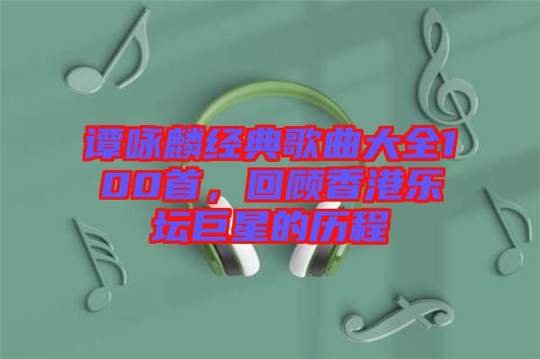 譚詠麟經(jīng)典歌曲大全100首,回顧香港樂壇巨星的歷程