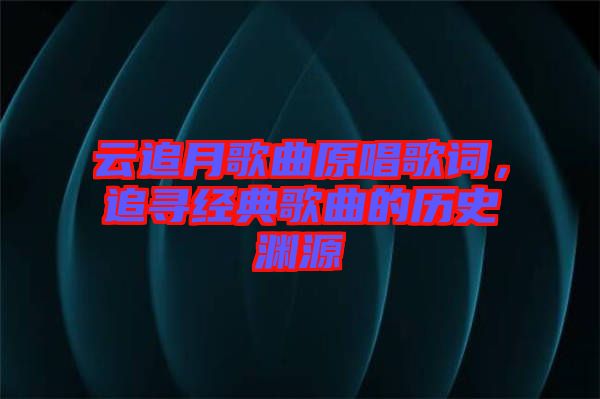云追月歌曲原唱歌詞,追尋經典歌曲的歷史淵源