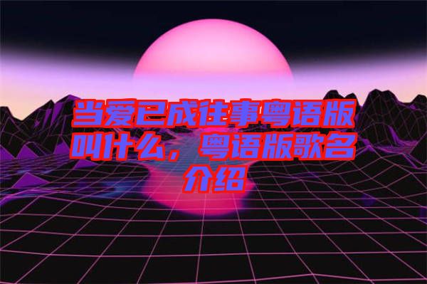 當愛已成往事粵語版叫什么,粵語版歌名介紹