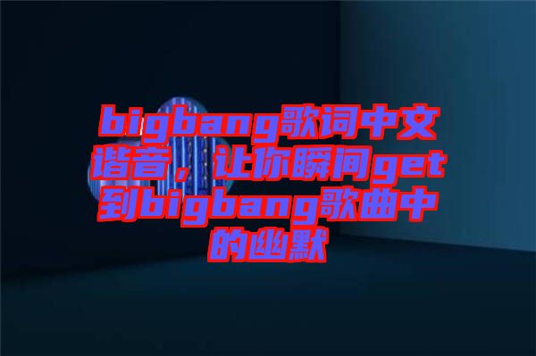 bigbang歌詞中文諧音,讓你瞬間get到bigbang歌曲中的幽默