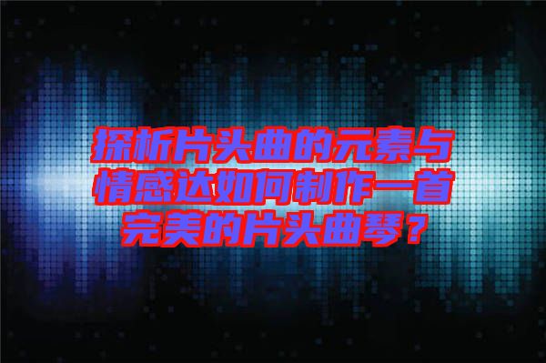 探析片頭曲的元素與情感達(dá)如何制作一首完美的片頭曲琴?